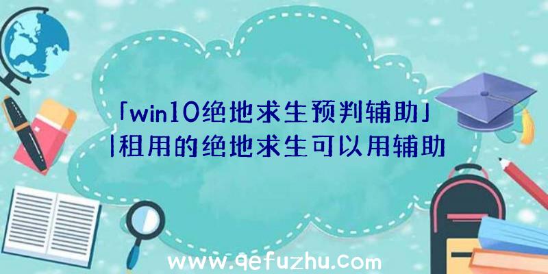 「win10绝地求生预判辅助」|租用的绝地求生可以用辅助